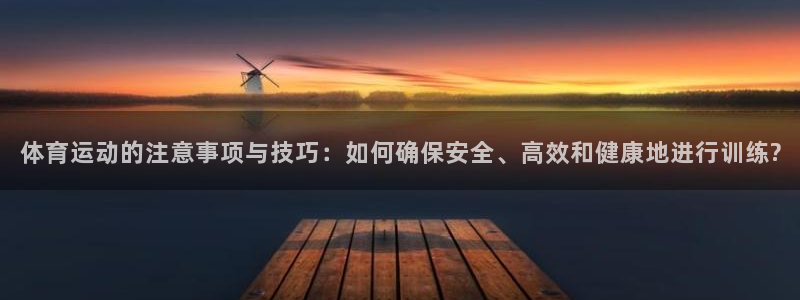 球速体育网页版登录入口：体育运动的注意事项与技巧：如何确保安全、高效和健康地进行训练?