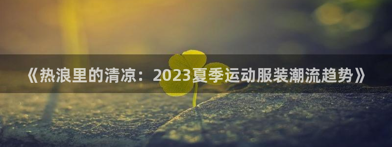 球速体育联系方式：《热浪里的清凉：2023夏季运动服装潮流趋势》