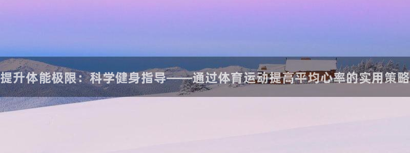 球速体育下载：提升体能极限：科学健身指导——通过体育运动提高平均心率的实用策略